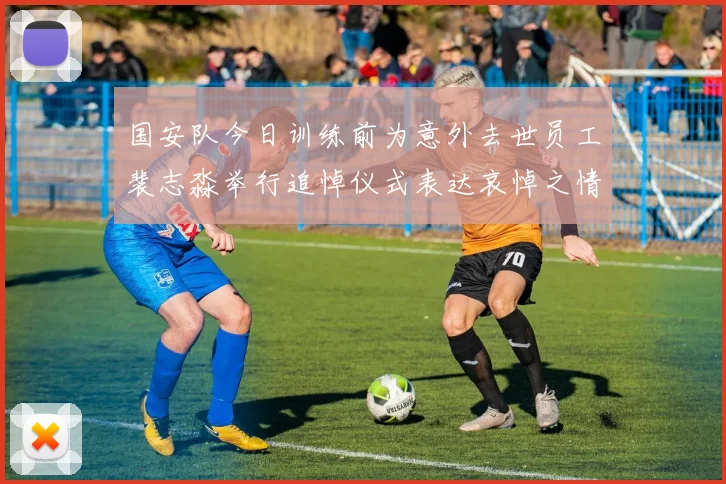 国安队今日训练前为意外去世员工裴志淼举行追悼仪式表达哀悼之情