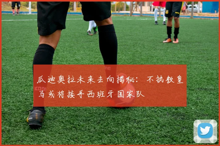 瓜迪奥拉未来去向揭秘：不执教皇马或将接手西班牙国家队