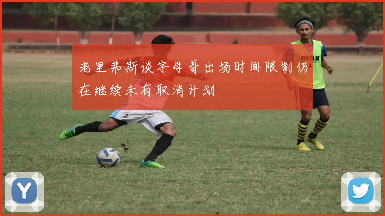 老里弗斯谈字母哥出场时间限制仍在继续未有取消计划