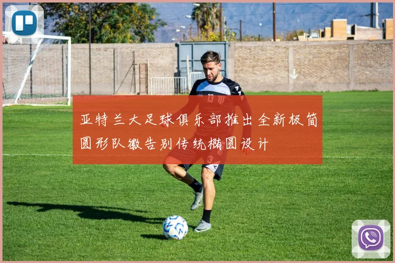 亚特兰大足球俱乐部推出全新极简圆形队徽告别传统椭圆设计