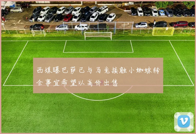 西媒曝巴萨已与马竞接触小蜘蛛转会事宜希望以高价出售
