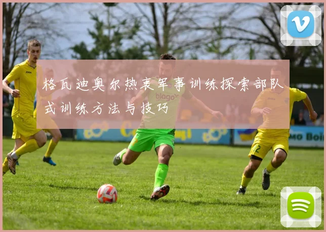 格瓦迪奥尔热衷军事训练探索部队式训练方法与技巧
