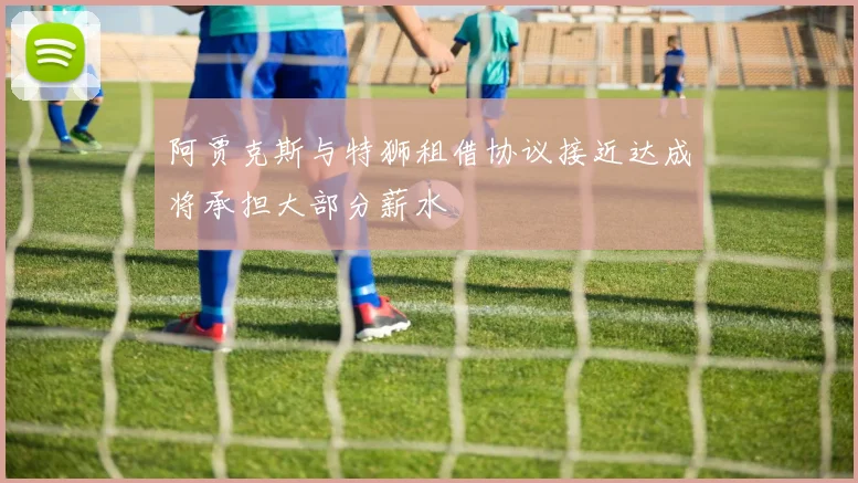 阿贾克斯与特狮租借协议接近达成将承担大部分薪水