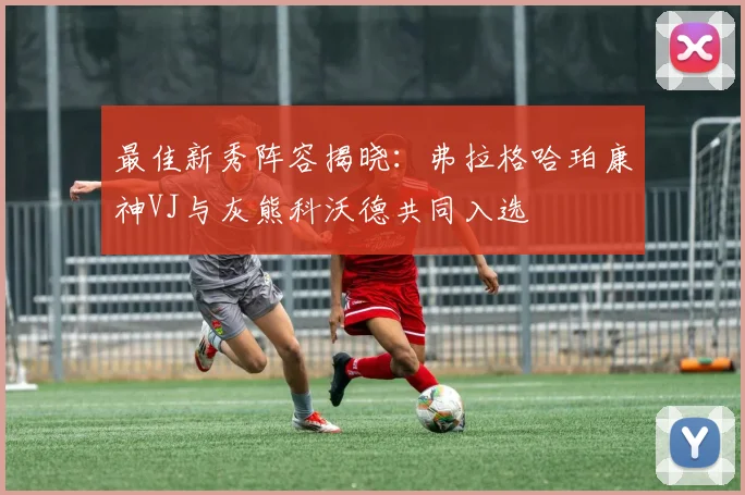 最佳新秀阵容揭晓：弗拉格哈珀康神VJ与灰熊科沃德共同入选