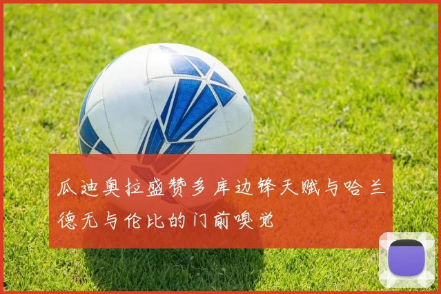 瓜迪奥拉盛赞多库边锋天赋与哈兰德无与伦比的门前嗅觉