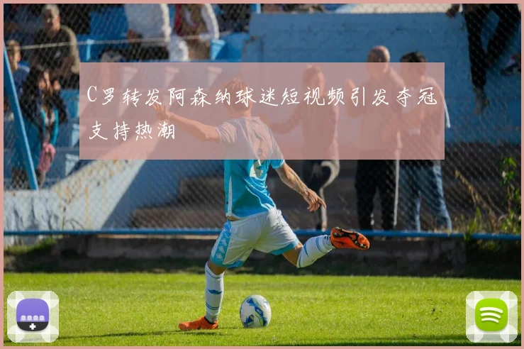 C罗转发阿森纳球迷短视频引发夺冠支持热潮
