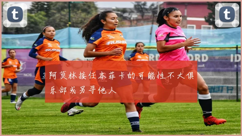 阿莫林接任本菲卡的可能性不大俱乐部或另寻他人