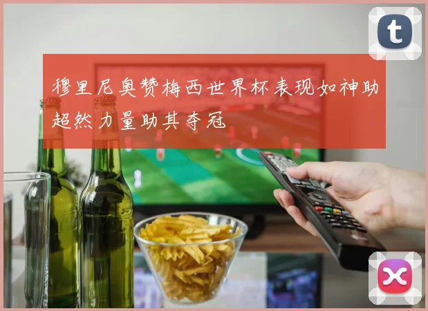 穆里尼奥赞梅西世界杯表现如神助超然力量助其夺冠