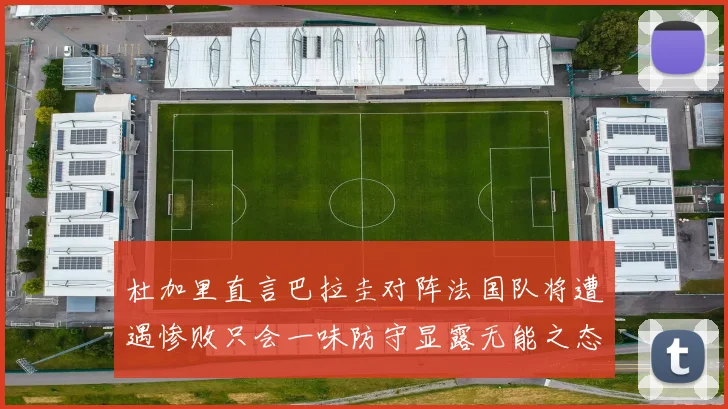 杜加里直言巴拉圭对阵法国队将遭遇惨败只会一味防守显露无能之态