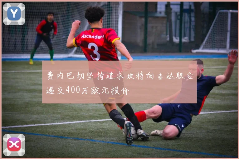 费内巴切坚持追求坎特向吉达联合递交400万欧元报价