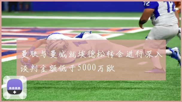 曼联与曼城就埃德松转会进行深入谈判金额低于5000万欧
