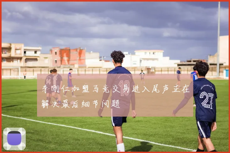 李刚仁加盟马竞交易进入尾声正在解决最后细节问题
