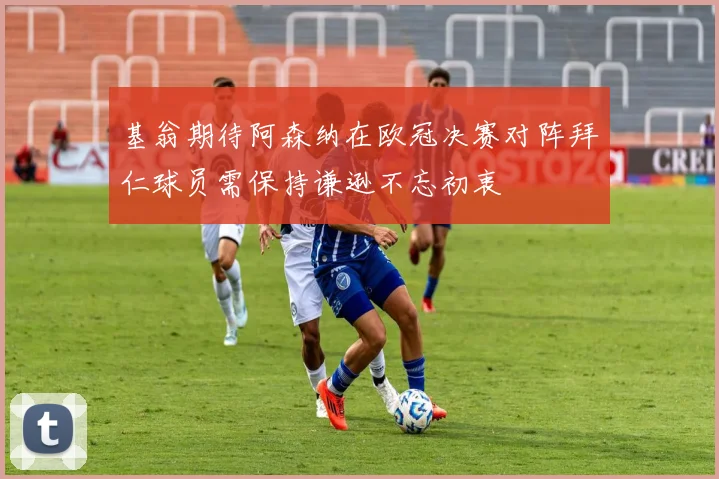 基翁期待阿森纳在欧冠决赛对阵拜仁球员需保持谦逊不忘初衷