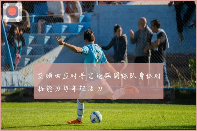 艾顿回应对手言论强调球队身体对抗能力与年轻活力