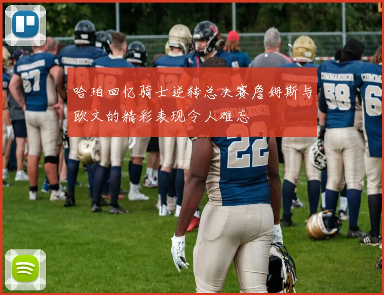 哈珀回忆骑士逆转总决赛詹姆斯与欧文的精彩表现令人难忘