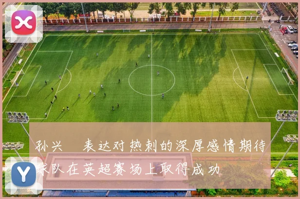 孙兴慜表达对热刺的深厚感情期待球队在英超赛场上取得成功