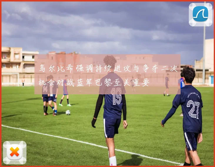 乌尔比希强调持续进攻与争夺二次机会对战蓝军巴黎至关重要