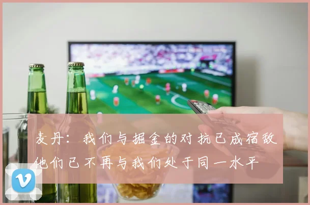 麦丹：我们与掘金的对抗已成宿敌他们已不再与我们处于同一水平