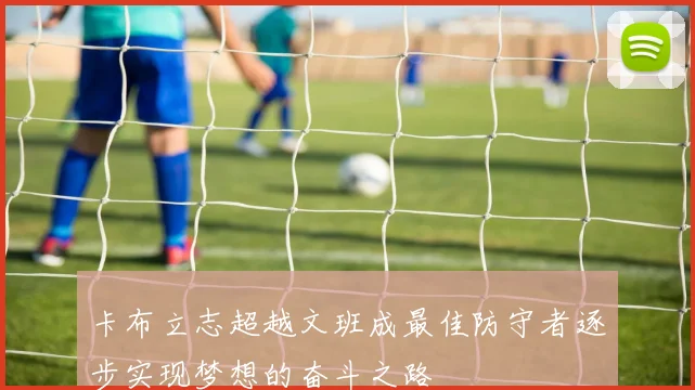 卡布立志超越文班成最佳防守者逐步实现梦想的奋斗之路