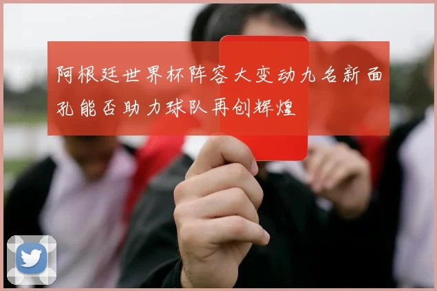 阿根廷世界杯阵容大变动九名新面孔能否助力球队再创辉煌
